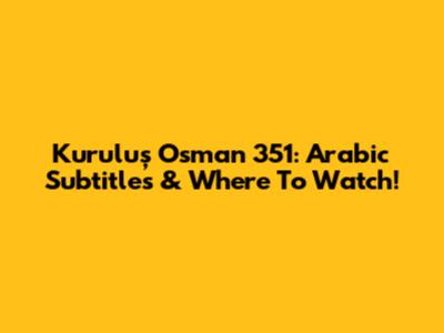 Kuruluş Osman 351: Arabic Subtitles & Where To Watch!