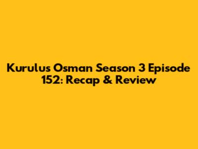 Kurulus Osman Season 3 Episode 152: Recap & Review