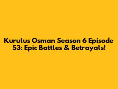 Kurulus Osman Season 6 Episode 53: Epic Battles & Betrayals!
