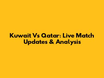 Kuwait Vs Qatar: Live Match Updates & Analysis