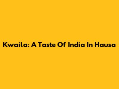 Kwaila: A Taste Of India In Hausa