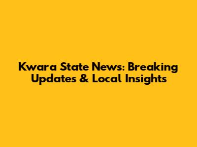 Kwara State News: Breaking Updates & Local Insights