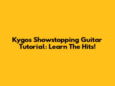 Kygo's Showstopping Guitar Tutorial: Learn The Hits!