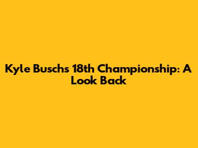 Kyle Busch's 18th Championship: A Look Back
