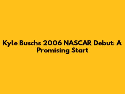 Kyle Busch's 2006 NASCAR Debut: A Promising Start