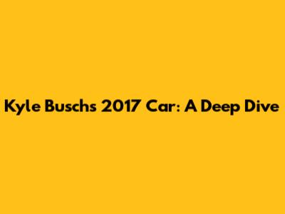 Kyle Busch's 2017 Car: A Deep Dive