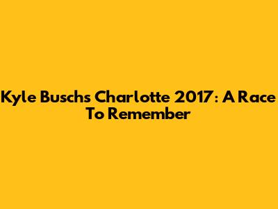 Kyle Busch's Charlotte 2017: A Race To Remember