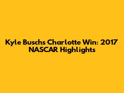 Kyle Busch's Charlotte Win: 2017 NASCAR Highlights