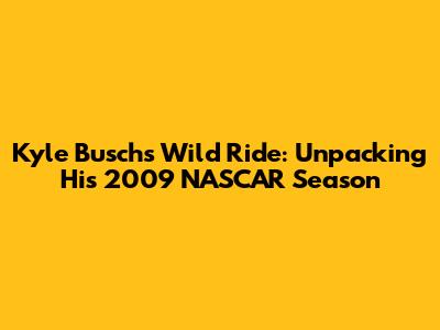 Kyle Busch's Wild Ride: Unpacking His 2009 NASCAR Season