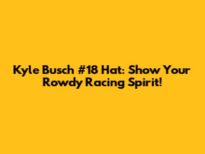 Kyle Busch #18 Hat: Show Your Rowdy Racing Spirit!
