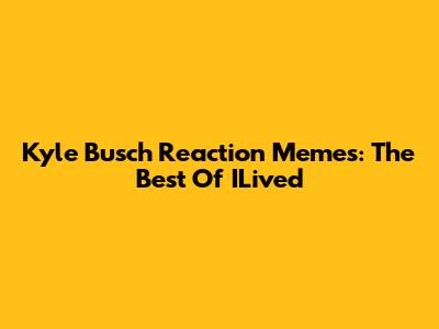 Kyle Busch Reaction Memes: The Best Of ILived