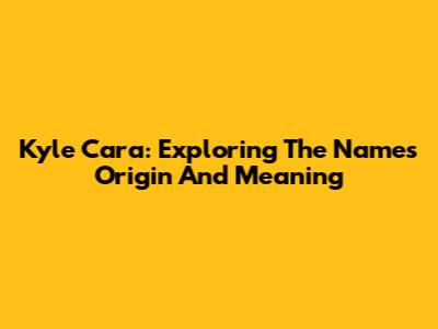 Kyle Cara: Exploring The Name's Origin And Meaning