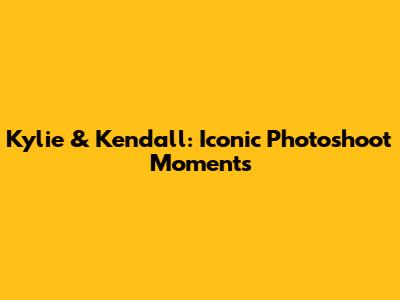 Kylie & Kendall: Iconic Photoshoot Moments