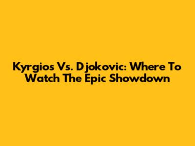 Kyrgios Vs. Djokovic: Where To Watch The Epic Showdown