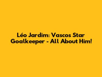 Léo Jardim: Vasco's Star Goalkeeper - All About Him!