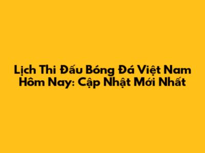 Lịch Thi Đấu Bóng Đá Việt Nam Hôm Nay: Cập Nhật Mới Nhất