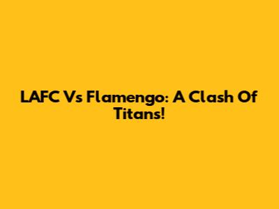 LAFC Vs Flamengo: A Clash Of Titans!