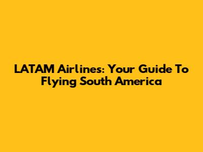 LATAM Airlines: Your Guide To Flying South America