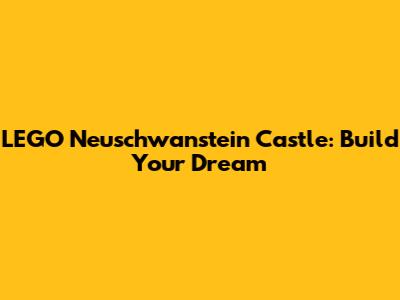 LEGO Neuschwanstein Castle: Build Your Dream