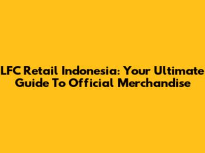 LFC Retail Indonesia: Your Ultimate Guide To Official Merchandise