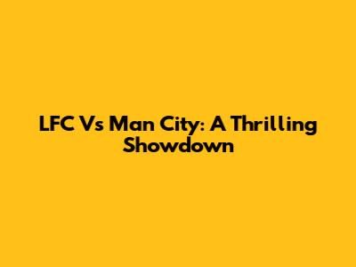 LFC Vs Man City: A Thrilling Showdown