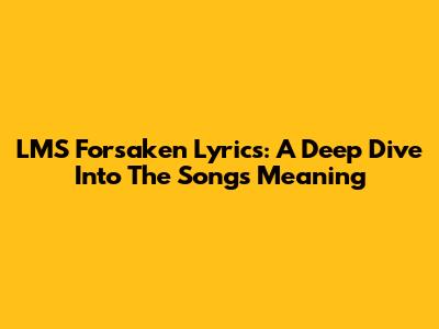LMS Forsaken Lyrics: A Deep Dive Into The Song's Meaning