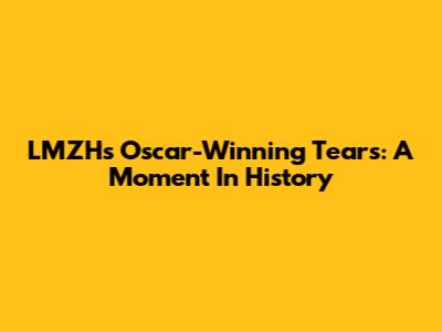 LMZH's Oscar-Winning Tears: A Moment In History