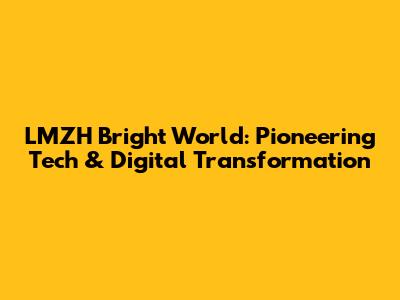 LMZH Bright World: Pioneering Tech & Digital Transformation