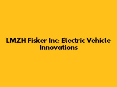 LMZH Fisker Inc: Electric Vehicle Innovations