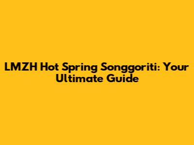 LMZH Hot Spring Songgoriti: Your Ultimate Guide