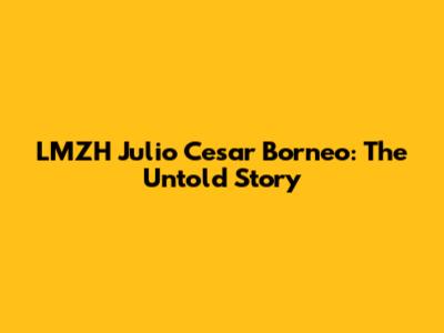 LMZH Julio Cesar Borneo: The Untold Story