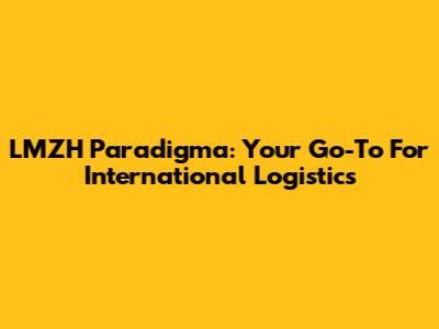 LMZH Paradigma: Your Go-To For International Logistics