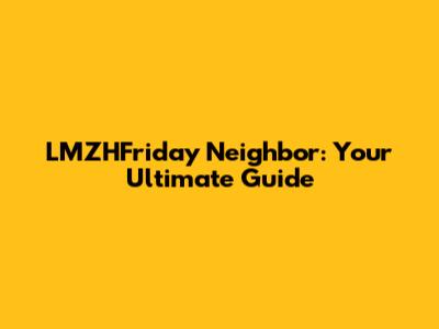 LMZHFriday Neighbor: Your Ultimate Guide