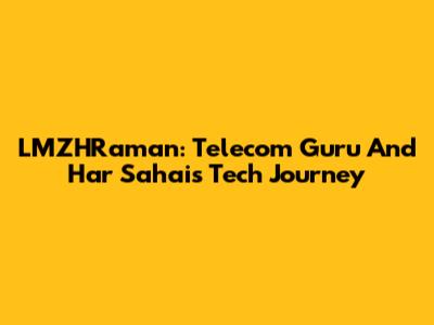 LMZHRaman: Telecom Guru And Har Sahai's Tech Journey