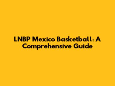LNBP Mexico Basketball: A Comprehensive Guide