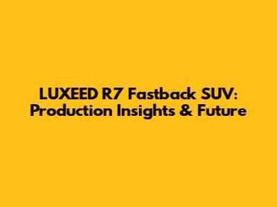 LUXEED R7 Fastback SUV: Production Insights & Future