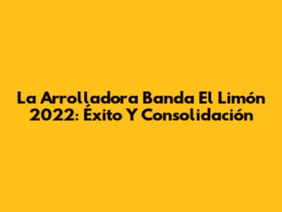 La Arrolladora Banda El Limón 2022: Éxito Y Consolidación