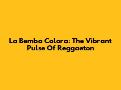 La Bemba Colora: The Vibrant Pulse Of Reggaeton