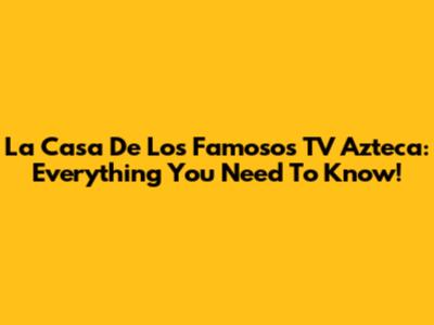 La Casa De Los Famosos TV Azteca: Everything You Need To Know!