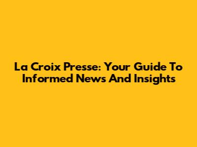 La Croix Presse: Your Guide To Informed News And Insights