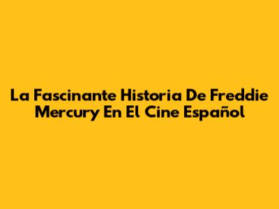 La Fascinante Historia De Freddie Mercury En El Cine Español