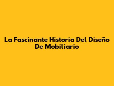 La Fascinante Historia Del Diseño De Mobiliario