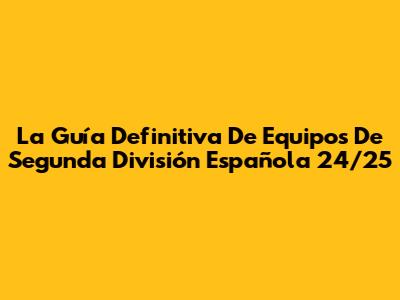 La Guía Definitiva De Equipos De Segunda División Española 24/25