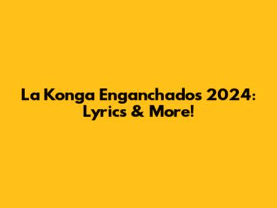 La Konga Enganchados 2024: Lyrics & More!
