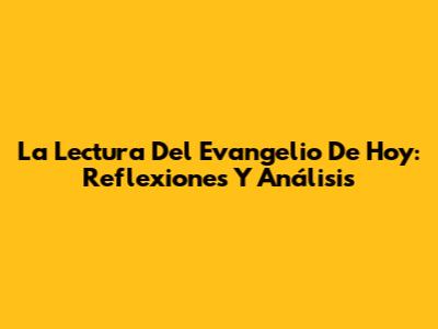 La Lectura Del Evangelio De Hoy: Reflexiones Y Análisis