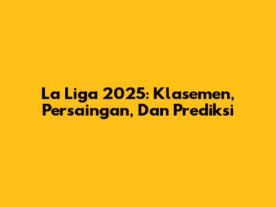 La Liga 2025: Klasemen, Persaingan, Dan Prediksi