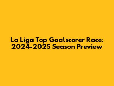 La Liga Top Goalscorer Race: 2024-2025 Season Preview