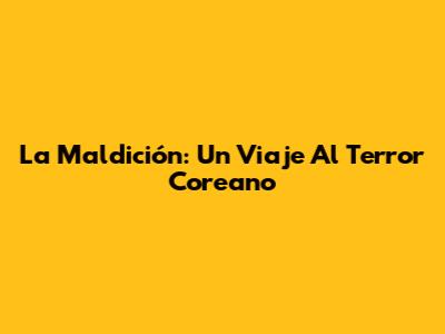 La Maldición: Un Viaje Al Terror Coreano