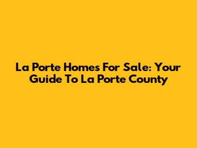 La Porte Homes For Sale: Your Guide To La Porte County