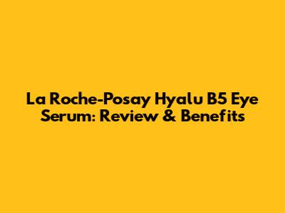 La Roche-Posay Hyalu B5 Eye Serum: Review & Benefits